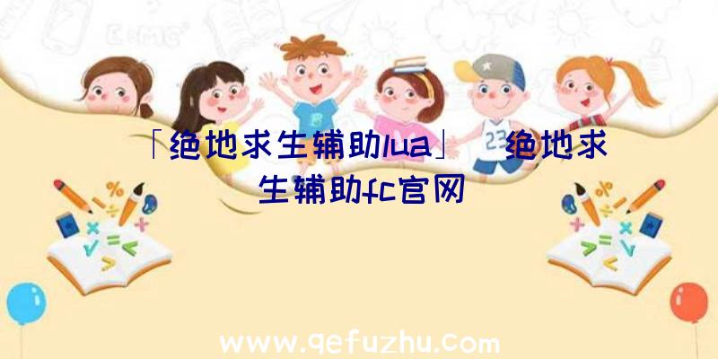 「绝地求生辅助lua」|绝地求生辅助fc官网